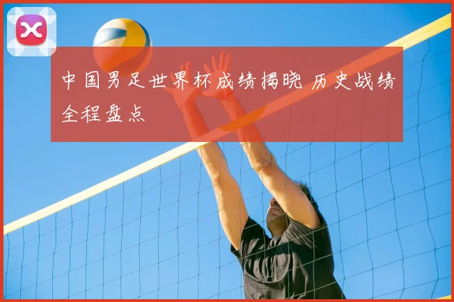 中国男足世界杯成绩揭晓 历史战绩全程盘点