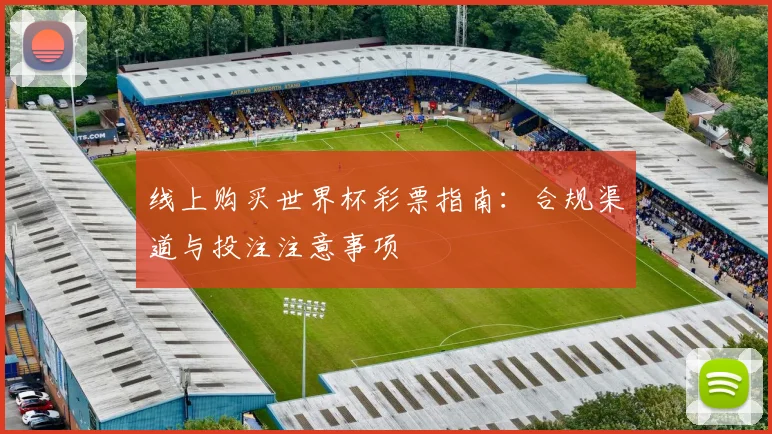 线上购买世界杯彩票指南:合规渠道与投注注意事项