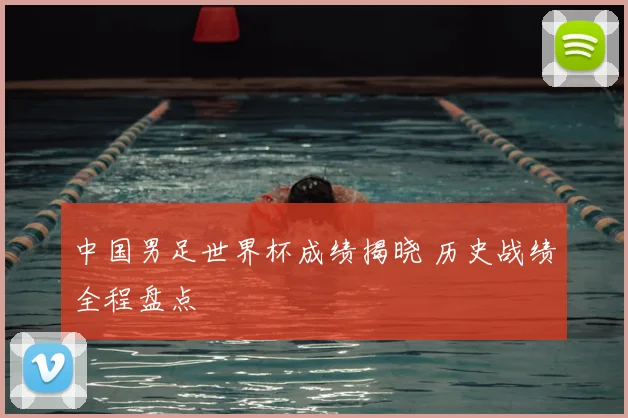 中国男足世界杯成绩揭晓 历史战绩全程盘点