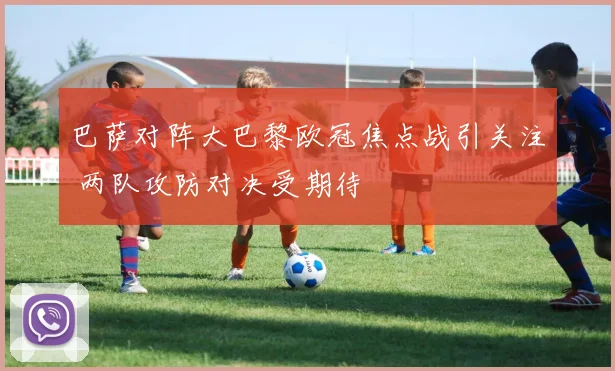 巴萨对阵大巴黎欧冠焦点战引关注 两队攻防对决受期待