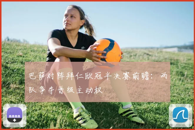 巴萨对阵拜仁欧冠半决赛前瞻：两队争夺晋级主动权
